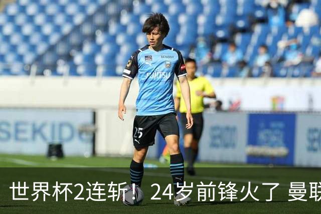 世界杯2连斩！24岁前锋火了 曼联球迷请愿：砸锅卖铁也要签他